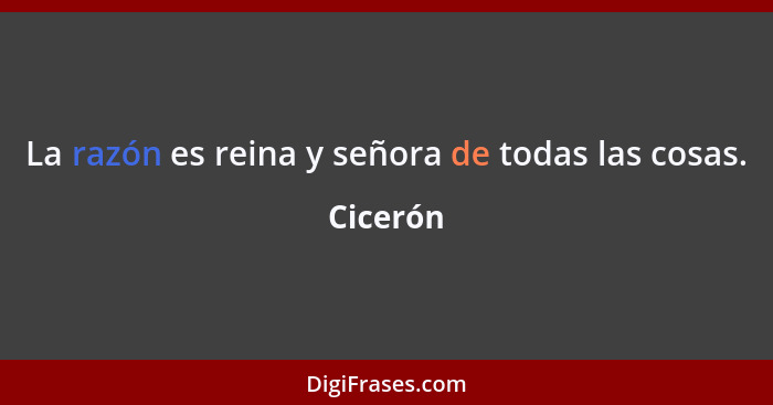 La razón es reina y señora de todas las cosas.... - Cicerón