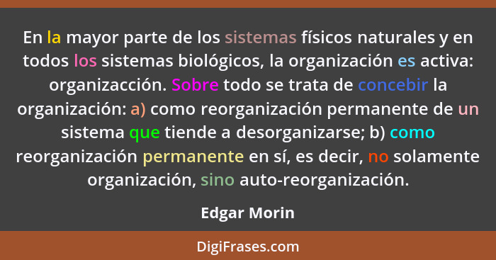 En la mayor parte de los sistemas físicos naturales y en todos los sistemas biológicos, la organización es activa: organizacción. Sobre... - Edgar Morin