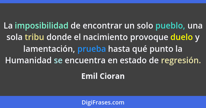 La imposibilidad de encontrar un solo pueblo, una sola tribu donde el nacimiento provoque duelo y lamentación, prueba hasta qué punto la... - Emil Cioran