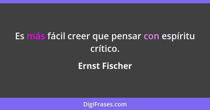 Es más fácil creer que pensar con espíritu crítico.... - Ernst Fischer