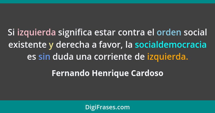 Si izquierda significa estar contra el orden social existente y derecha a favor, la socialdemocracia es sin duda una corri... - Fernando Henrique Cardoso