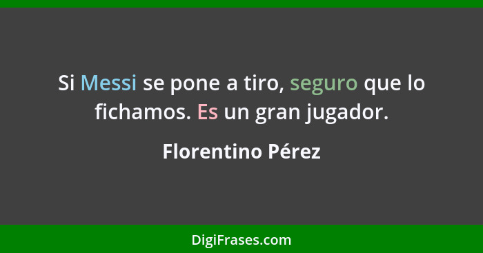 Si Messi se pone a tiro, seguro que lo fichamos. Es un gran jugador.... - Florentino Pérez