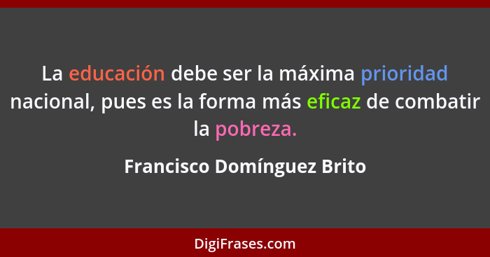La educación debe ser la máxima prioridad nacional, pues es la forma más eficaz de combatir la pobreza.... - Francisco Domínguez Brito
