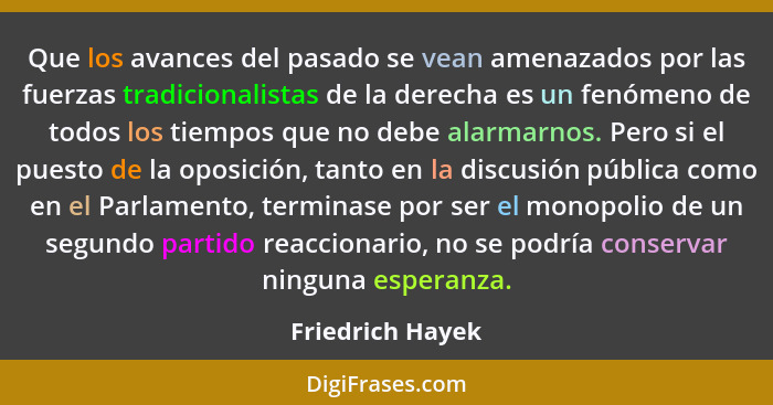 Que los avances del pasado se vean amenazados por las fuerzas tradicionalistas de la derecha es un fenómeno de todos los tiempos que... - Friedrich Hayek