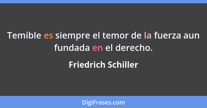 Temible es siempre el temor de la fuerza aun fundada en el derecho.... - Friedrich Schiller