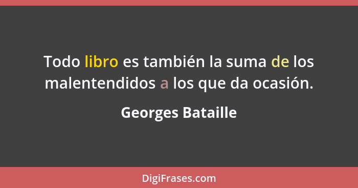 Todo libro es también la suma de los malentendidos a los que da ocasión.... - Georges Bataille