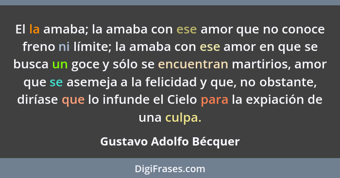 El la amaba; la amaba con ese amor que no conoce freno ni límite; la amaba con ese amor en que se busca un goce y sólo se enc... - Gustavo Adolfo Bécquer