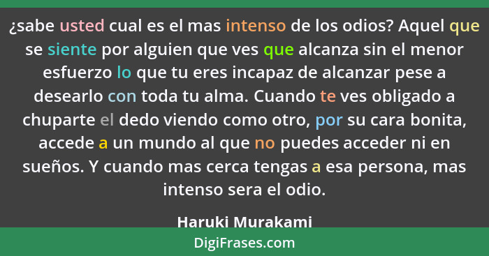 ¿sabe usted cual es el mas intenso de los odios? Aquel que se siente por alguien que ves que alcanza sin el menor esfuerzo lo que tu... - Haruki Murakami