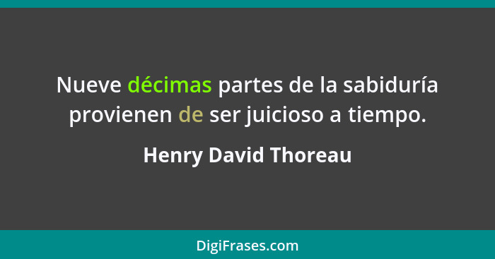 Nueve décimas partes de la sabiduría provienen de ser juicioso a tiempo.... - Henry David Thoreau