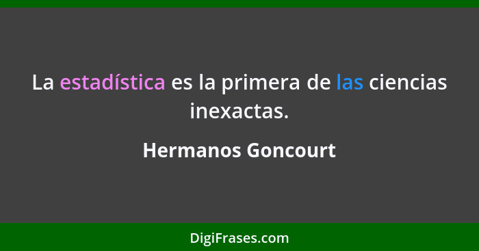 La estadística es la primera de las ciencias inexactas.... - Hermanos Goncourt