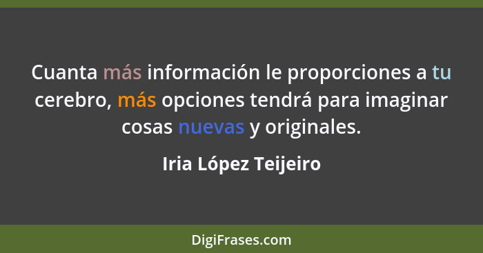 Cuanta más información le proporciones a tu cerebro, más opciones tendrá para imaginar cosas nuevas y originales.... - Iria López Teijeiro