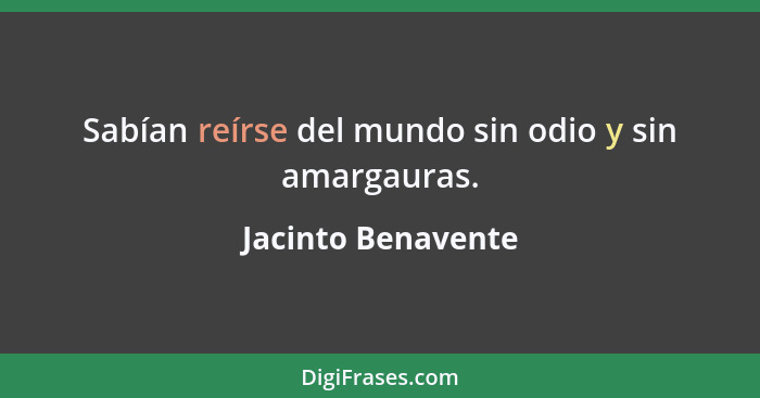 Sabían reírse del mundo sin odio y sin amargauras.... - Jacinto Benavente