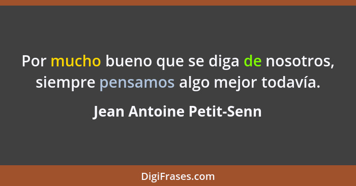 Por mucho bueno que se diga de nosotros, siempre pensamos algo mejor todavía.... - Jean Antoine Petit-Senn