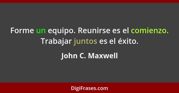 Forme un equipo. Reunirse es el comienzo. Trabajar juntos es el éxito.... - John C. Maxwell