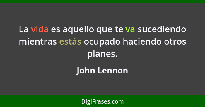 La vida es aquello que te va sucediendo mientras estás ocupado haciendo otros planes.... - John Lennon