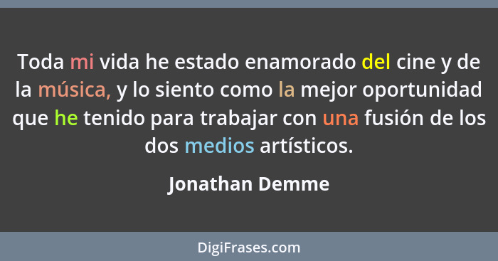 Toda mi vida he estado enamorado del cine y de la música, y lo siento como la mejor oportunidad que he tenido para trabajar con una f... - Jonathan Demme