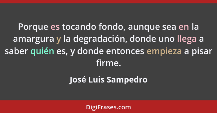 Porque es tocando fondo, aunque sea en la amargura y la degradación, donde uno llega a saber quién es, y donde entonces empieza a... - José Luis Sampedro