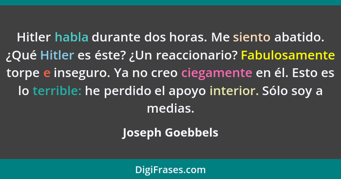 Hitler habla durante dos horas. Me siento abatido. ¿Qué Hitler es éste? ¿Un reaccionario? Fabulosamente torpe e inseguro. Ya no creo... - Joseph Goebbels