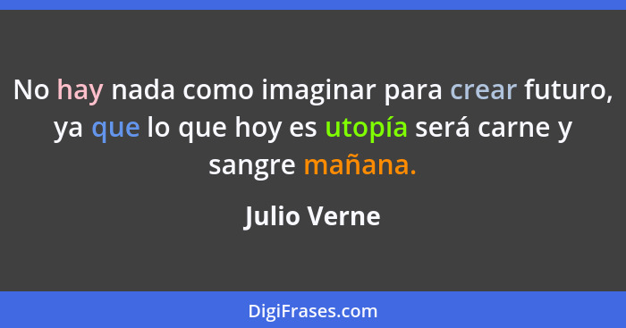 No hay nada como imaginar para crear futuro, ya que lo que hoy es utopía será carne y sangre mañana.... - Julio Verne