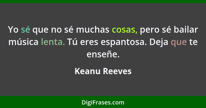 Yo sé que no sé muchas cosas, pero sé bailar música lenta. Tú eres espantosa. Deja que te enseñe.... - Keanu Reeves