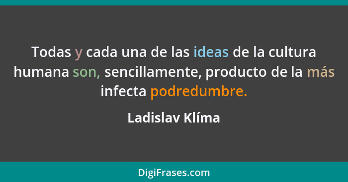 Todas y cada una de las ideas de la cultura humana son, sencillamente, producto de la más infecta podredumbre.... - Ladislav Klíma