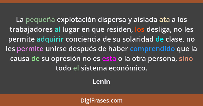 La pequeña explotación dispersa y aislada ata a los trabajadores al lugar en que residen, los desliga, no les permite adquirir conciencia de s... - Lenin