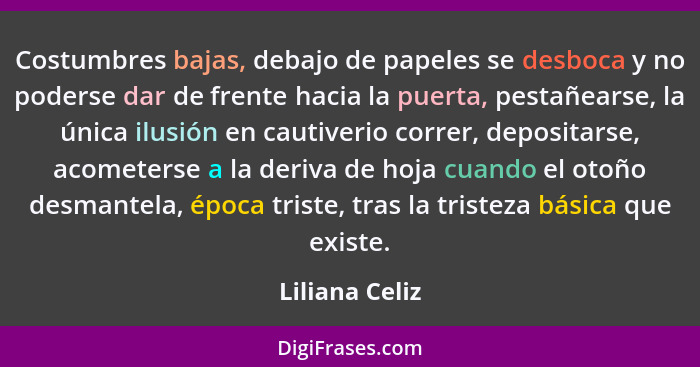 Costumbres bajas, debajo de papeles se desboca y no poderse dar de frente hacia la puerta, pestañearse, la única ilusión en cautiverio... - Liliana Celiz