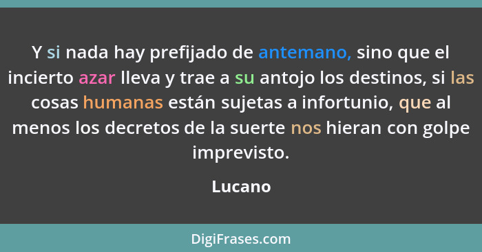 Y si nada hay prefijado de antemano, sino que el incierto azar lleva y trae a su antojo los destinos, si las cosas humanas están sujetas a in... - Lucano