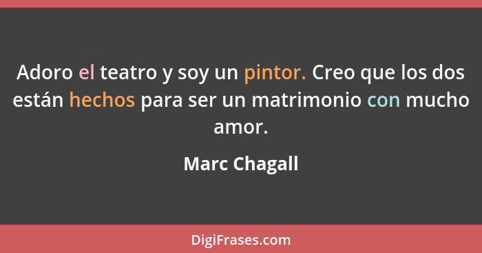 Adoro el teatro y soy un pintor. Creo que los dos están hechos para ser un matrimonio con mucho amor.... - Marc Chagall