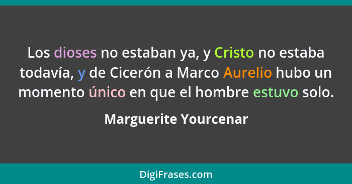 Los dioses no estaban ya, y Cristo no estaba todavía, y de Cicerón a Marco Aurelio hubo un momento único en que el hombre estuv... - Marguerite Yourcenar