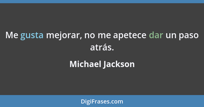 Me gusta mejorar, no me apetece dar un paso atrás.... - Michael Jackson