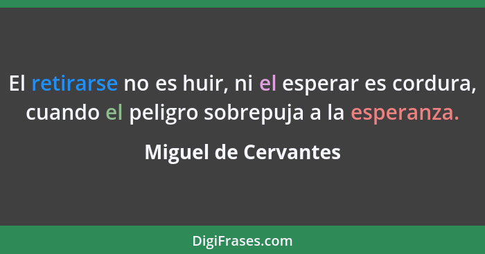 El retirarse no es huir, ni el esperar es cordura, cuando el peligro sobrepuja a la esperanza.... - Miguel de Cervantes