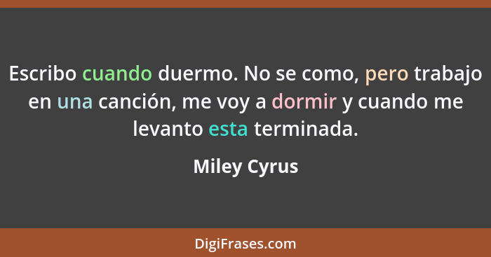 Escribo cuando duermo. No se como, pero trabajo en una canción, me voy a dormir y cuando me levanto esta terminada.... - Miley Cyrus