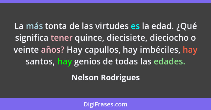 La más tonta de las virtudes es la edad. ¿Qué significa tener quince, diecisiete, dieciocho o veinte años? Hay capullos, hay imbéci... - Nelson Rodrigues