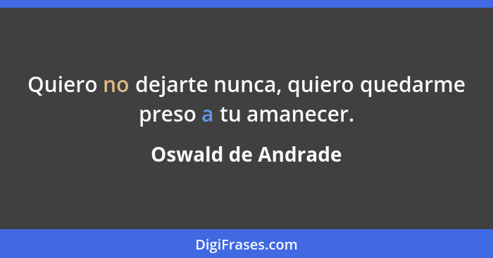 Quiero no dejarte nunca, quiero quedarme preso a tu amanecer.... - Oswald de Andrade
