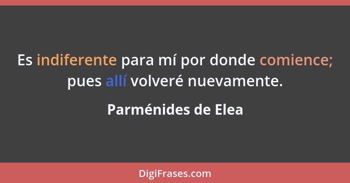 Es indiferente para mí por donde comience; pues allí volveré nuevamente.... - Parménides de Elea