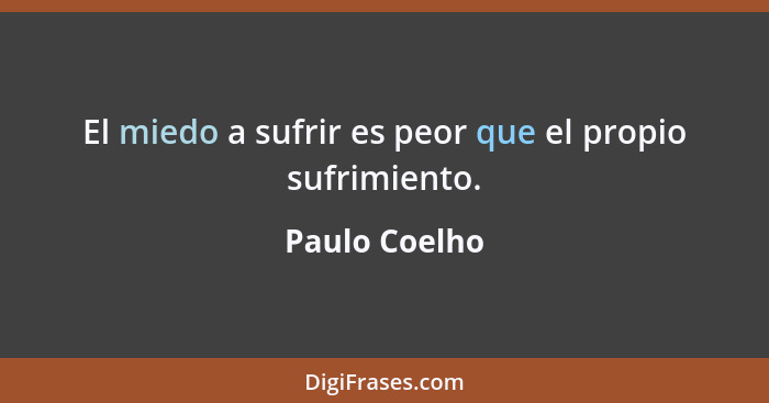 El miedo a sufrir es peor que el propio sufrimiento.... - Paulo Coelho