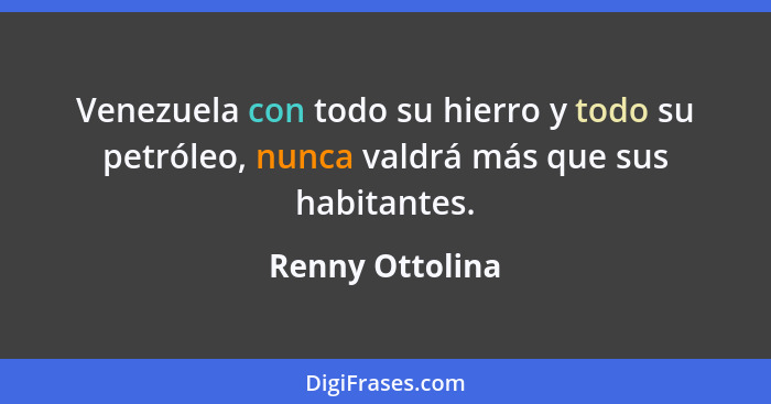 Venezuela con todo su hierro y todo su petróleo, nunca valdrá más que sus habitantes.... - Renny Ottolina