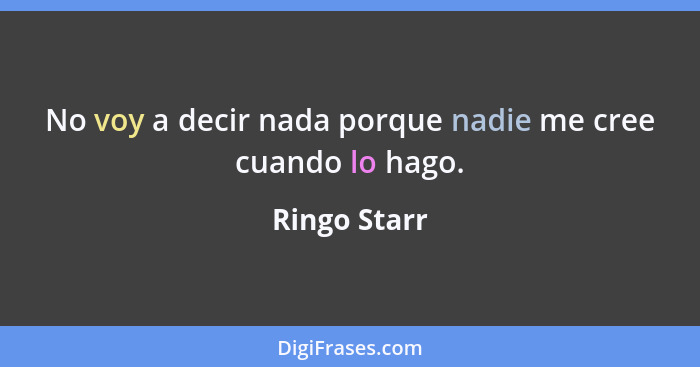 No voy a decir nada porque nadie me cree cuando lo hago.... - Ringo Starr