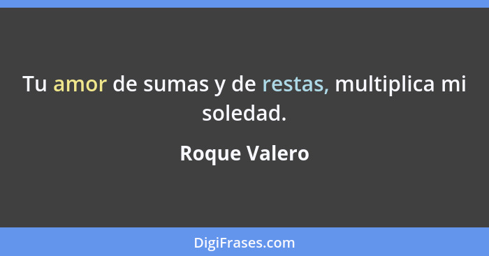 Tu amor de sumas y de restas, multiplica mi soledad.... - Roque Valero