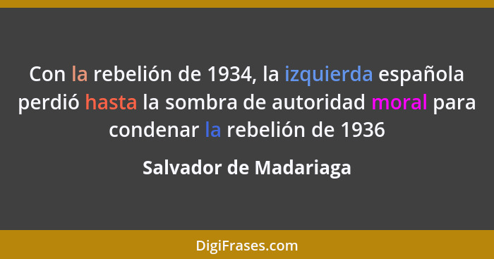 Con la rebelión de 1934, la izquierda española perdió hasta la sombra de autoridad moral para condenar la rebelión de 1936... - Salvador de Madariaga