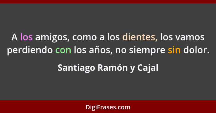 A los amigos, como a los dientes, los vamos perdiendo con los años, no siempre sin dolor.... - Santiago Ramón y Cajal