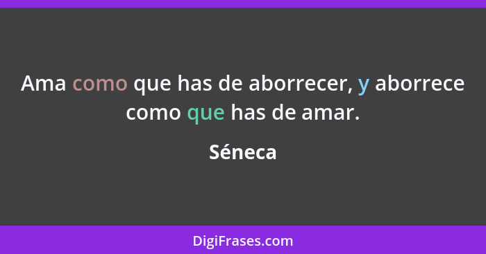 Ama como que has de aborrecer, y aborrece como que has de amar.... - Séneca