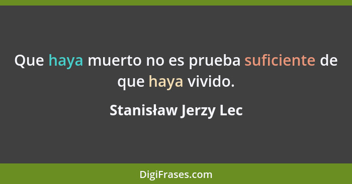 Que haya muerto no es prueba suficiente de que haya vivido.... - Stanisław Jerzy Lec