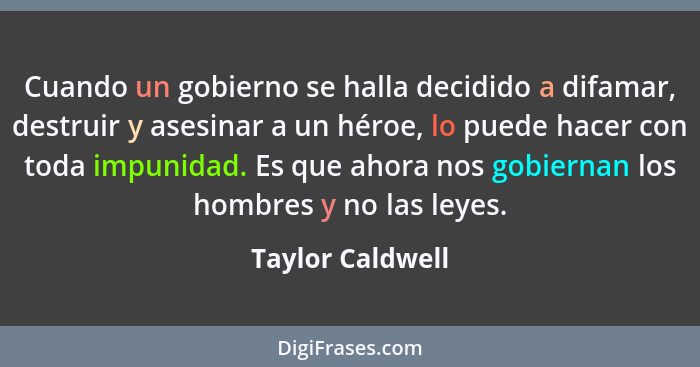 Cuando un gobierno se halla decidido a difamar, destruir y asesinar a un héroe, lo puede hacer con toda impunidad. Es que ahora nos... - Taylor Caldwell