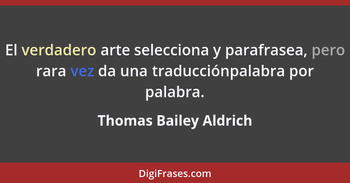 El verdadero arte selecciona y parafrasea, pero rara vez da una traducciónpalabra por palabra.... - Thomas Bailey Aldrich