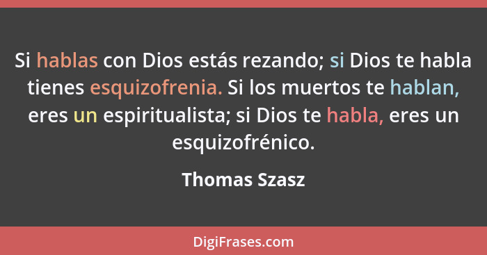 Si hablas con Dios estás rezando; si Dios te habla tienes esquizofrenia. Si los muertos te hablan, eres un espiritualista; si Dios te h... - Thomas Szasz