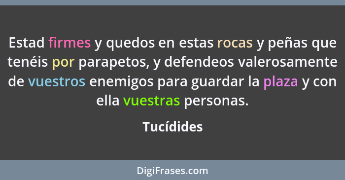 Estad firmes y quedos en estas rocas y peñas que tenéis por parapetos, y defendeos valerosamente de vuestros enemigos para guardar la plaz... - Tucídides