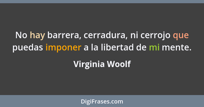 No hay barrera, cerradura, ni cerrojo que puedas imponer a la libertad de mi mente.... - Virginia Woolf