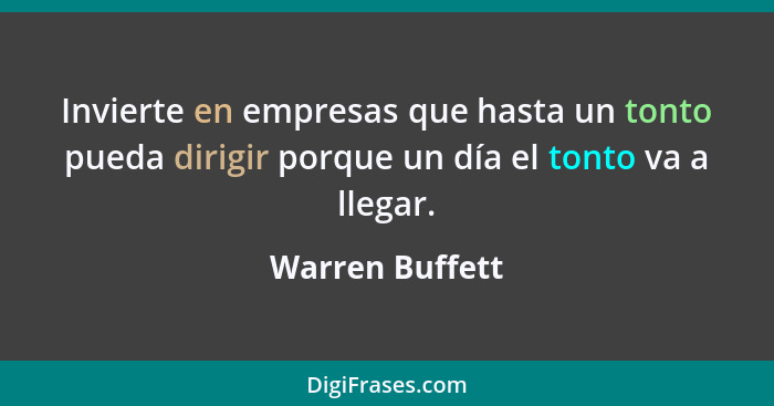 Invierte en empresas que hasta un tonto pueda dirigir porque un día el tonto va a llegar.... - Warren Buffett